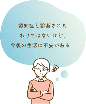 認知症と診断されたわけではないけど、今後の生活に不安がある…